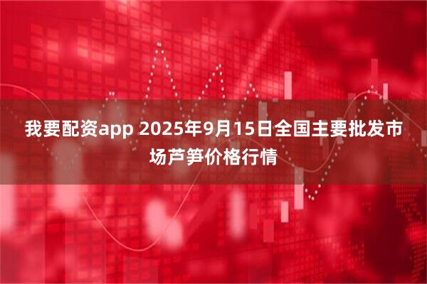 我要配资app 2025年9月15日全国主要批发市场芦笋价格行情