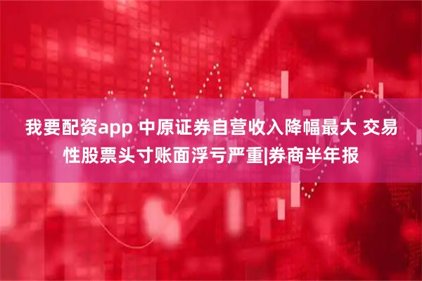 我要配资app 中原证券自营收入降幅最大 交易性股票头寸账面浮亏严重|券商半年报