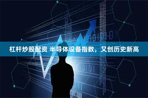 杠杆炒股配资 半导体设备指数，又创历史新高