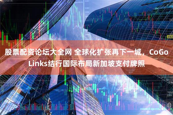 股票配资论坛大全网 全球化扩张再下一城，CoGoLinks结行国际布局新加坡支付牌照