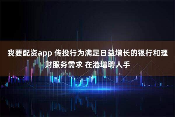 我要配资app 传投行为满足日益增长的银行和理财服务需求 在港增聘人手