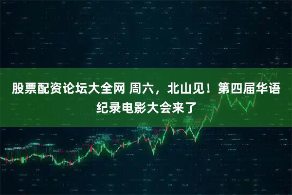 股票配资论坛大全网 周六,北山见!第四届华语纪录电影大会来了