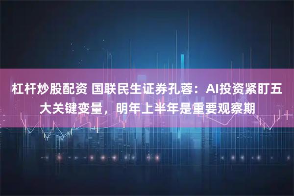杠杆炒股配资 国联民生证券孔蓉:AI投资紧盯五大关键变量,明年上半年是重要观察期