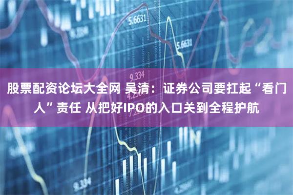 股票配资论坛大全网 吴清:证券公司要扛起“看门人”责任 从把好IPO的入口关到全程护航
