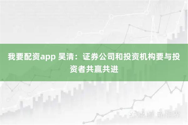 我要配资app 吴清:证券公司和投资机构要与投资者共赢共进