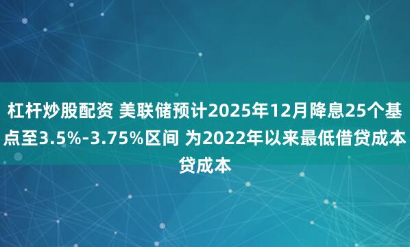 杠杆炒股配资 美联储预计2025年12月降息25个基点至3.5%-3.75%区间 为2022年以来最低借贷成本