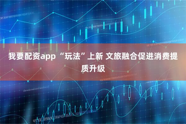 我要配资app “玩法”上新 文旅融合促进消费提质升级