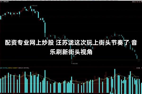 配资专业网上炒股 汪苏泷这次玩上街头节奏了 音乐刷新街头视角