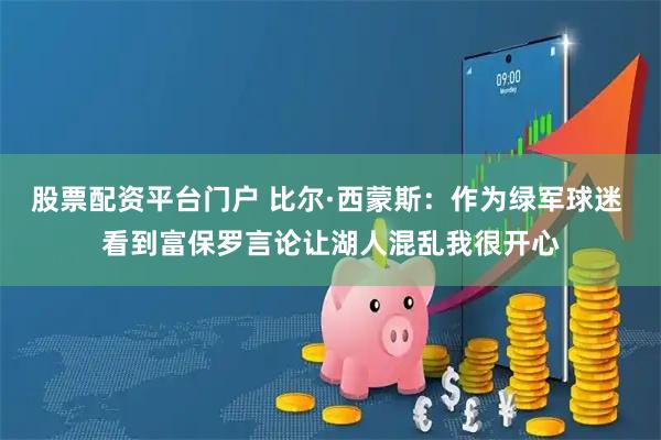 股票配资平台门户 比尔·西蒙斯：作为绿军球迷 看到富保罗言论让湖人混乱我很开心