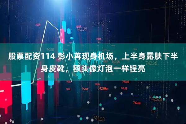 股票配资114 彭小苒现身机场，上半身露肤下半身皮靴，额头像灯泡一样锃亮