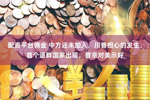 配资平台佣金 中方还未加入，川普担心的发生，首个退群国家出现，普京对美示好