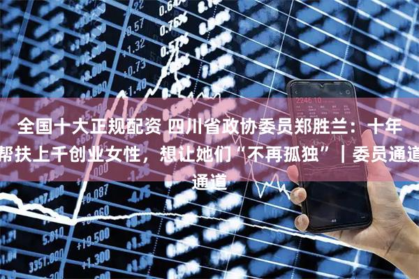 全国十大正规配资 四川省政协委员郑胜兰：十年帮扶上千创业女性，想让她们“不再孤独”｜委员通道