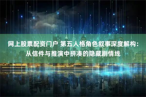网上股票配资门户 第五人格角色叙事深度解构:从信件与推演中拼凑的隐藏剧情线