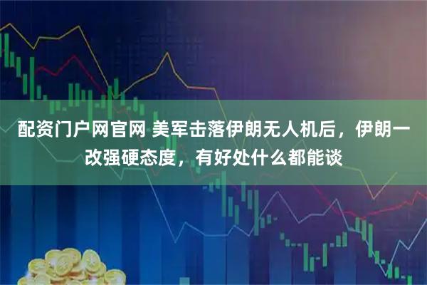 配资门户网官网 美军击落伊朗无人机后，伊朗一改强硬态度，有好处什么都能谈