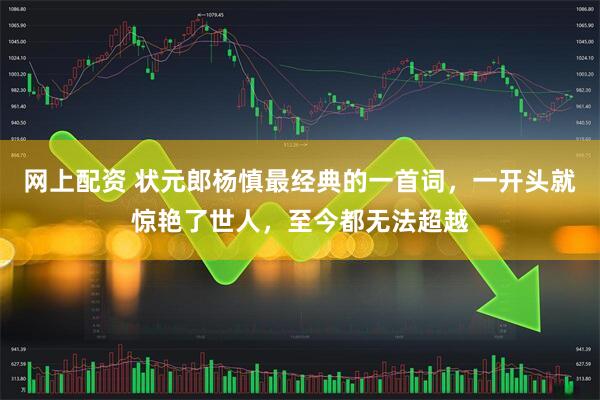 网上配资 状元郎杨慎最经典的一首词，一开头就惊艳了世人，至今都无法超越