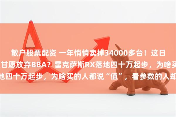 散户股票配资 一年悄悄卖掉34000多台!这日系豪华SUV凭啥让车主甘愿放弃BBA?雷克萨斯RX落地四十万起步,为啥买的人都说“值”,看参数的人却摇头?