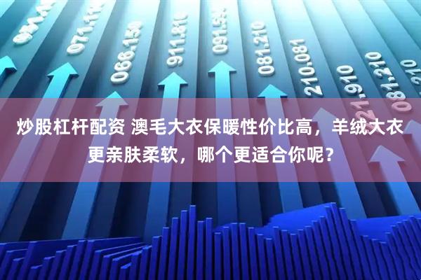 炒股杠杆配资 澳毛大衣保暖性价比高，羊绒大衣更亲肤柔软，哪个更适合你呢？