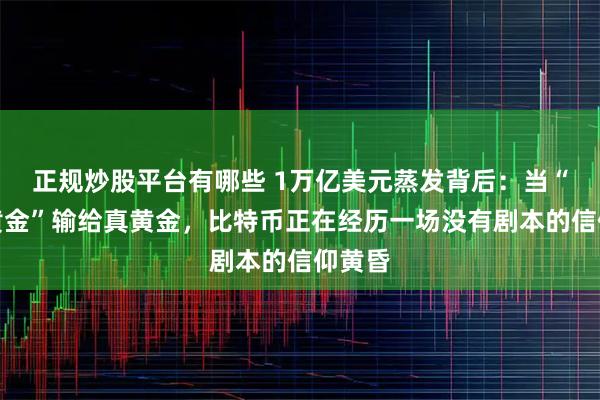正规炒股平台有哪些 1万亿美元蒸发背后:当“数字黄金”输给真黄金,比特币正在经历一场没有剧本的信仰黄昏