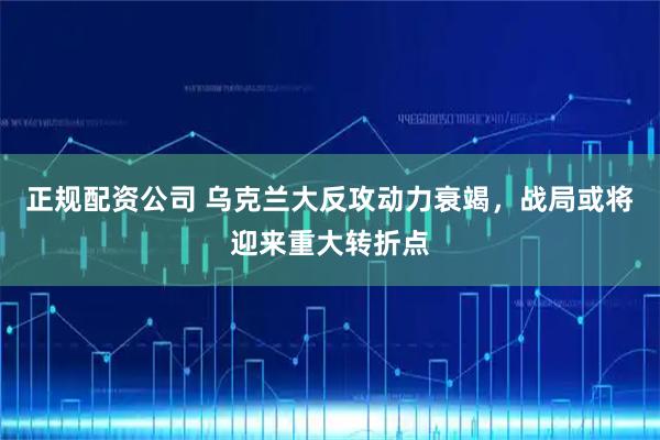 正规配资公司 乌克兰大反攻动力衰竭,战局或将迎来重大转折点