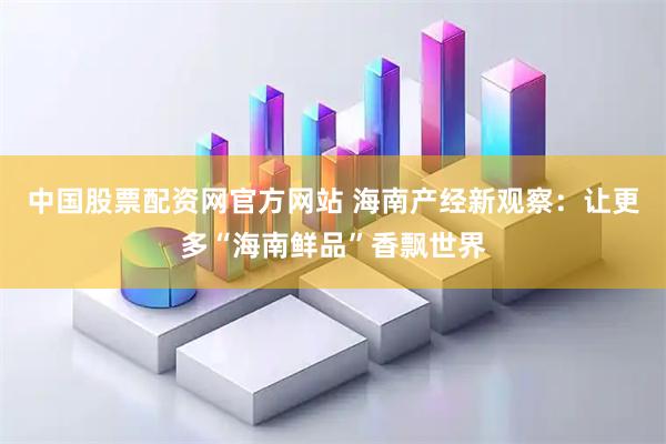 中国股票配资网官方网站 海南产经新观察:让更多“海南鲜品”香飘世界