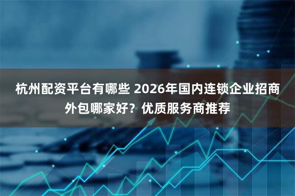 杭州配资平台有哪些 2026年国内连锁企业招商外包哪家好？优质服务商推荐