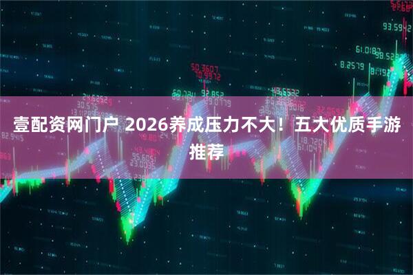 壹配资网门户 2026养成压力不大！五大优质手游推荐