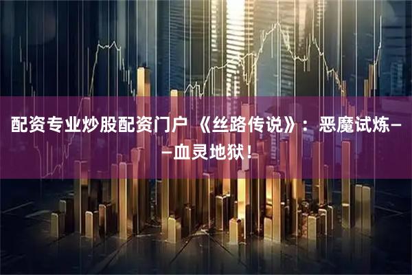 配资专业炒股配资门户 《丝路传说》:恶魔试炼——血灵地狱!