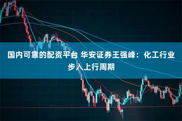 国内可靠的配资平台 华安证券王强峰：化工行业步入上行周期