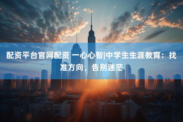 配资平台官网配资 一心心智|中学生生涯教育：找准方向，告别迷茫