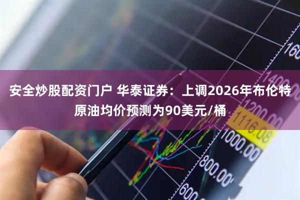 安全炒股配资门户 华泰证券:上调2026年布伦特原油均价预测为90美元/桶
