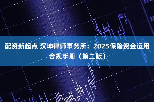 配资新起点 汉坤律师事务所：2025保险资金运用合规手册（第二版）