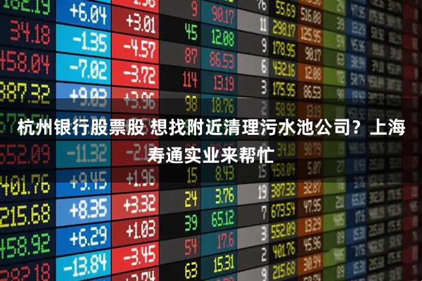 杭州银行股票股 想找附近清理污水池公司?上海寿通实业来帮忙