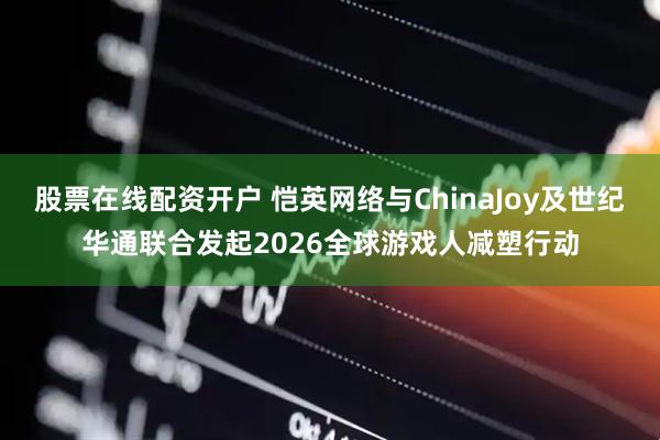 股票在线配资开户 恺英网络与ChinaJoy及世纪华通联合发起2026全球游戏人减塑行动