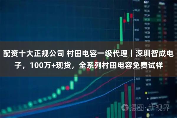 配资十大正规公司 村田电容一级代理｜深圳智成电子，100万+现货，全系列村田电容免费试样