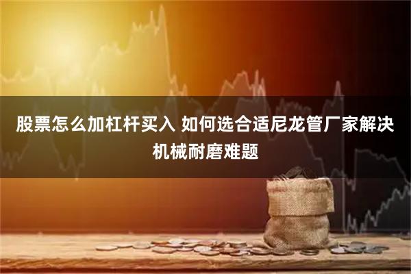 股票怎么加杠杆买入 如何选合适尼龙管厂家解决机械耐磨难题