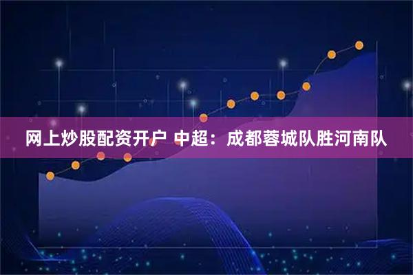 网上炒股配资开户 中超：成都蓉城队胜河南队
